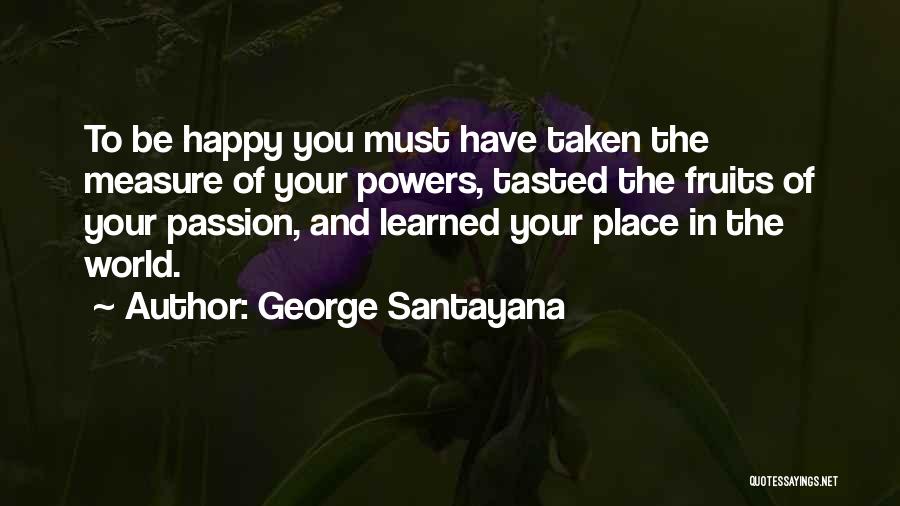 George Santayana Quotes: To Be Happy You Must Have Taken The Measure Of Your Powers, Tasted The Fruits Of Your Passion, And Learned