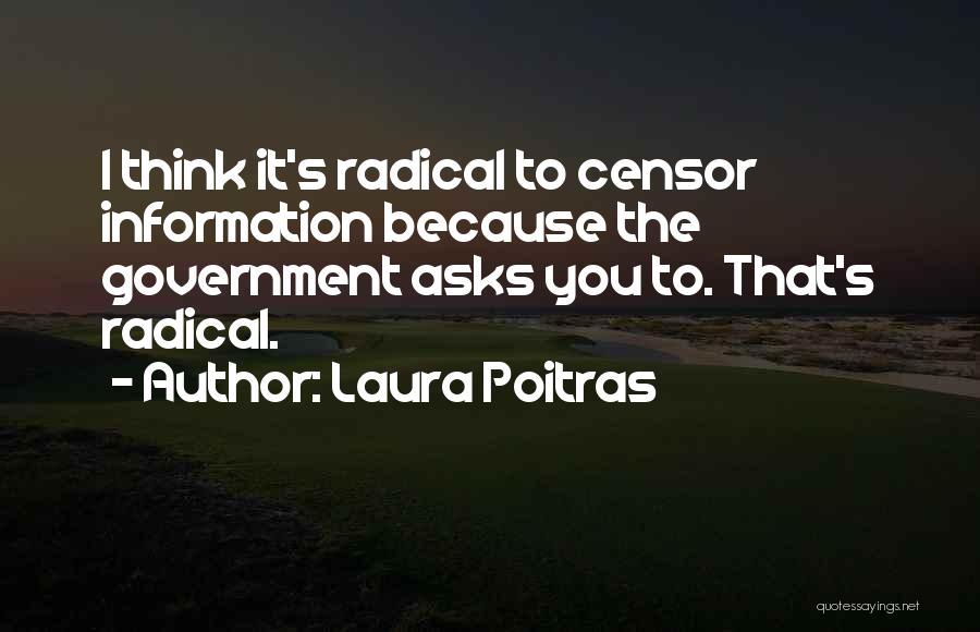 Laura Poitras Quotes: I Think It's Radical To Censor Information Because The Government Asks You To. That's Radical.