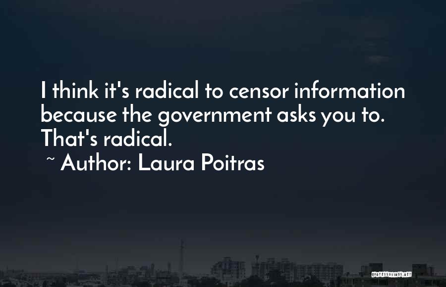 Laura Poitras Quotes: I Think It's Radical To Censor Information Because The Government Asks You To. That's Radical.