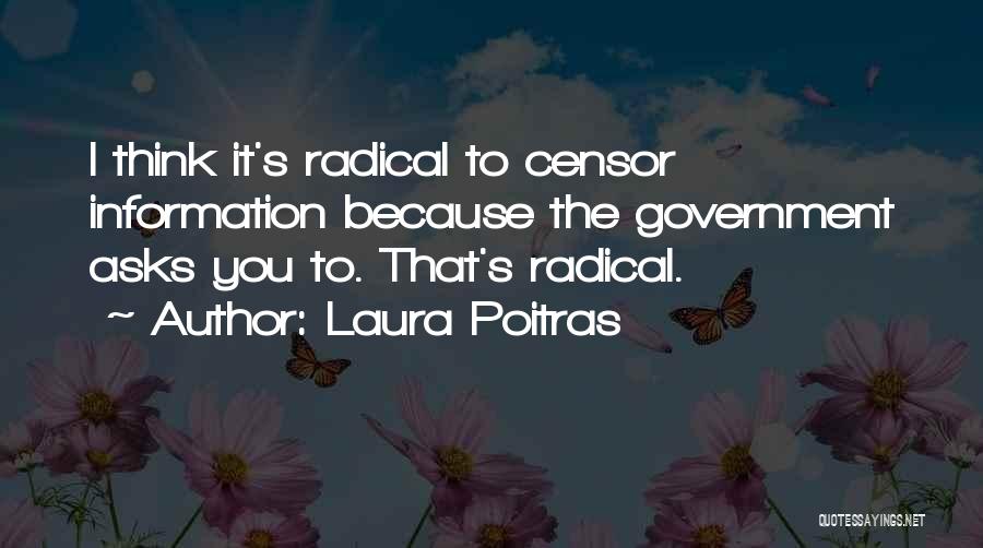 Laura Poitras Quotes: I Think It's Radical To Censor Information Because The Government Asks You To. That's Radical.