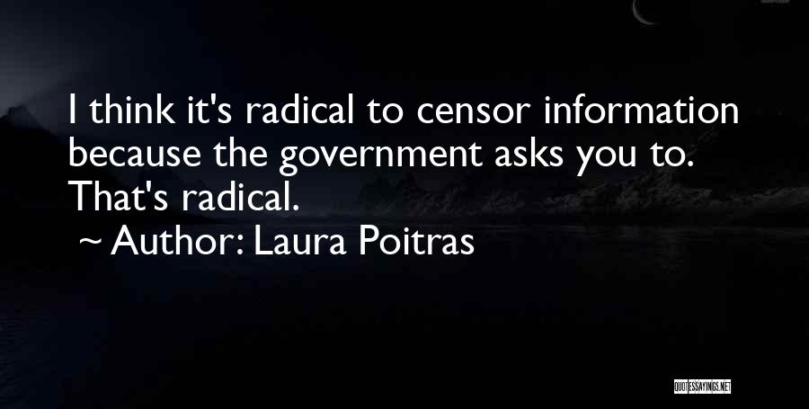 Laura Poitras Quotes: I Think It's Radical To Censor Information Because The Government Asks You To. That's Radical.