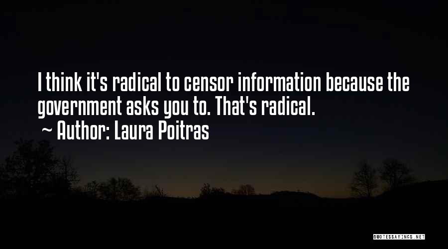 Laura Poitras Quotes: I Think It's Radical To Censor Information Because The Government Asks You To. That's Radical.