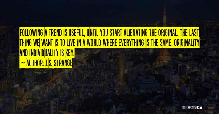 J.S. Strange Quotes: Following A Trend Is Useful, Until You Start Alienating The Original. The Last Thing We Want Is To Live In