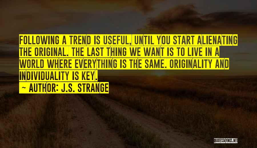 J.S. Strange Quotes: Following A Trend Is Useful, Until You Start Alienating The Original. The Last Thing We Want Is To Live In