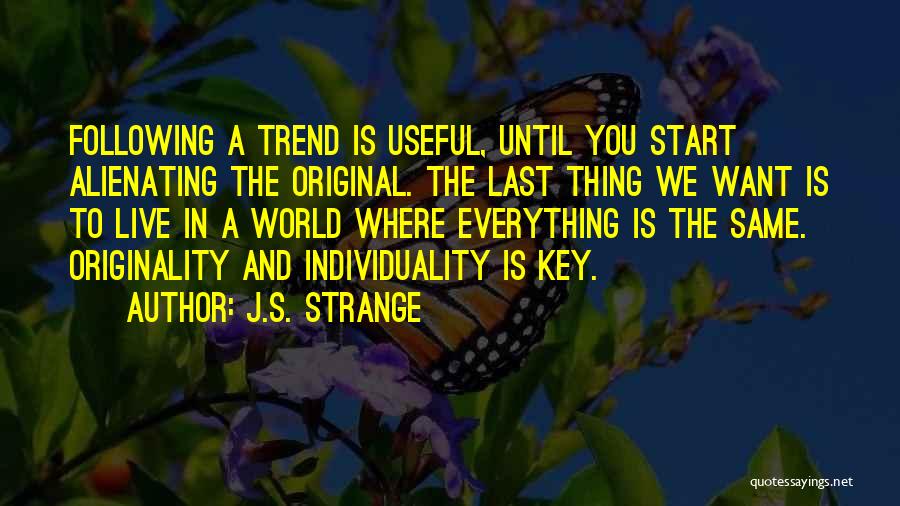 J.S. Strange Quotes: Following A Trend Is Useful, Until You Start Alienating The Original. The Last Thing We Want Is To Live In