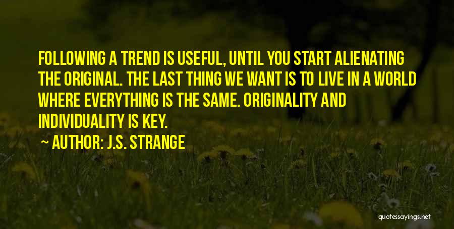 J.S. Strange Quotes: Following A Trend Is Useful, Until You Start Alienating The Original. The Last Thing We Want Is To Live In