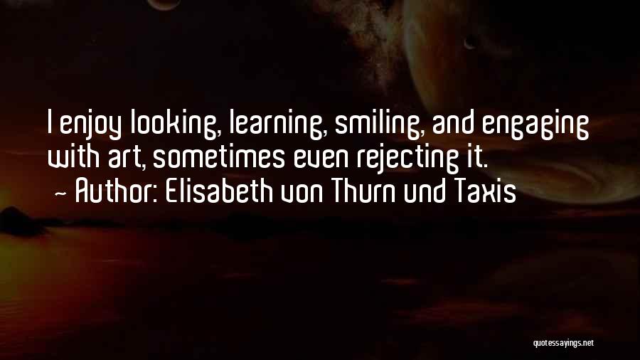 Elisabeth Von Thurn Und Taxis Quotes: I Enjoy Looking, Learning, Smiling, And Engaging With Art, Sometimes Even Rejecting It.