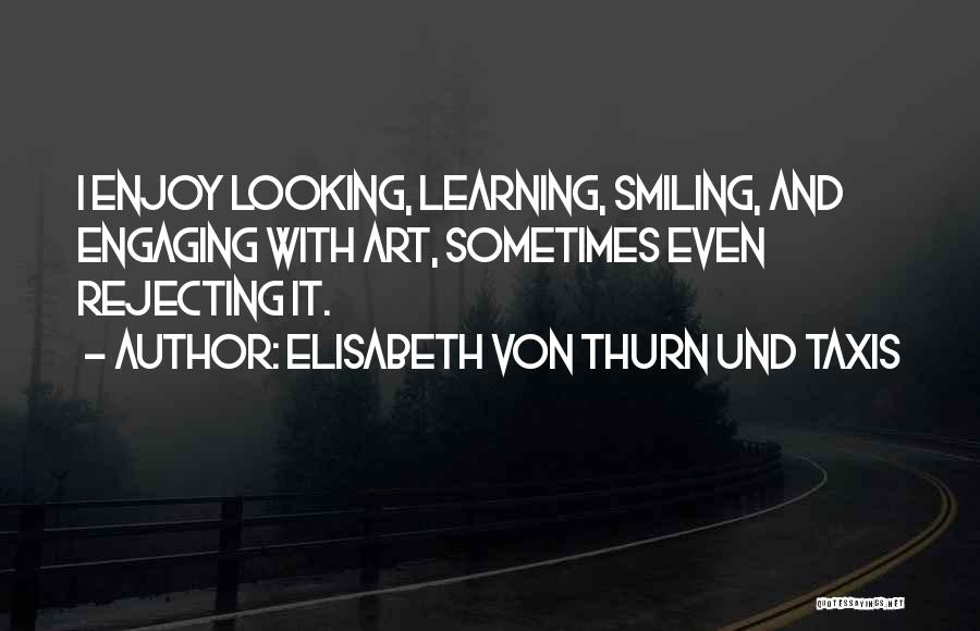 Elisabeth Von Thurn Und Taxis Quotes: I Enjoy Looking, Learning, Smiling, And Engaging With Art, Sometimes Even Rejecting It.