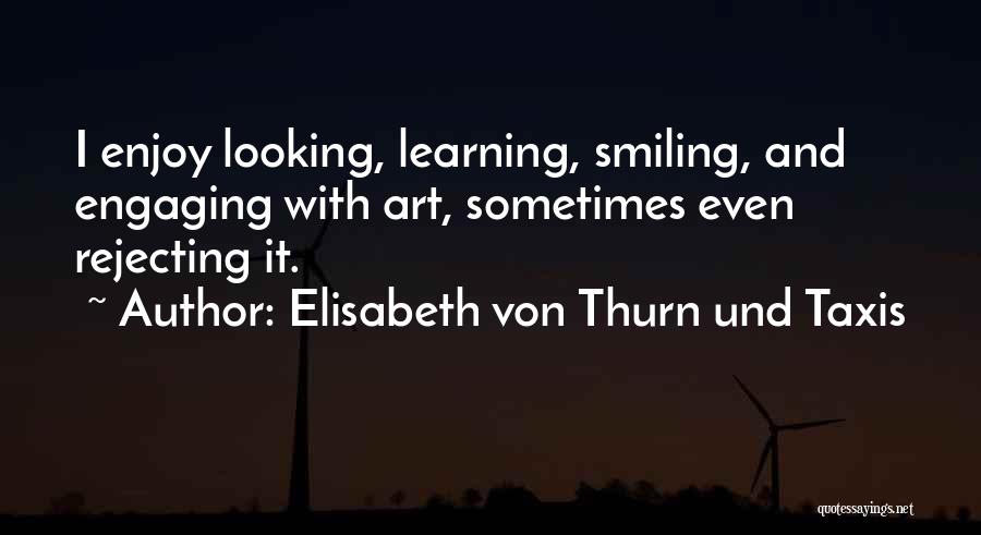 Elisabeth Von Thurn Und Taxis Quotes: I Enjoy Looking, Learning, Smiling, And Engaging With Art, Sometimes Even Rejecting It.