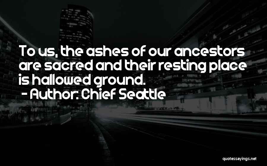 Chief Seattle Quotes: To Us, The Ashes Of Our Ancestors Are Sacred And Their Resting Place Is Hallowed Ground.