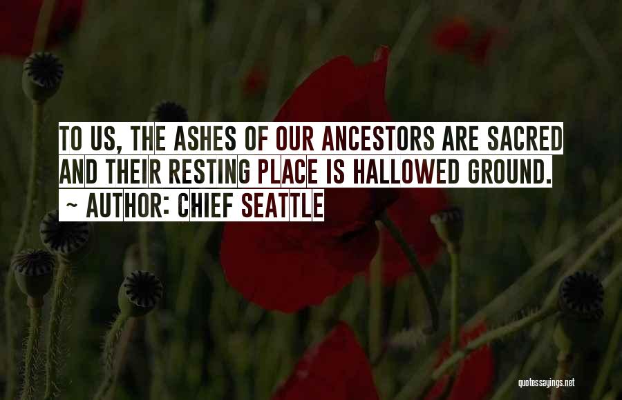 Chief Seattle Quotes: To Us, The Ashes Of Our Ancestors Are Sacred And Their Resting Place Is Hallowed Ground.