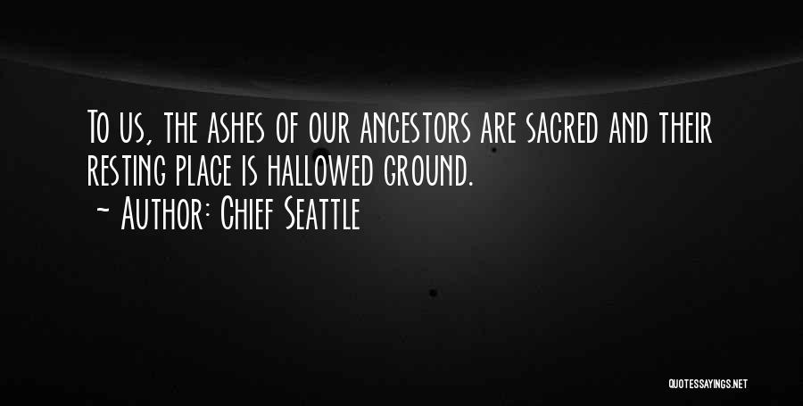 Chief Seattle Quotes: To Us, The Ashes Of Our Ancestors Are Sacred And Their Resting Place Is Hallowed Ground.