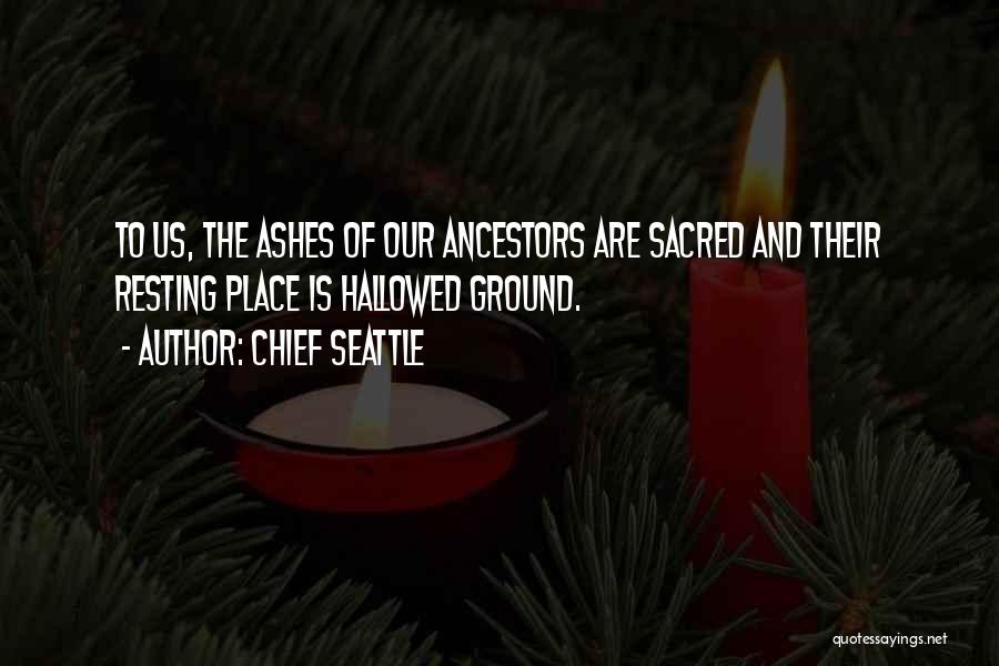 Chief Seattle Quotes: To Us, The Ashes Of Our Ancestors Are Sacred And Their Resting Place Is Hallowed Ground.