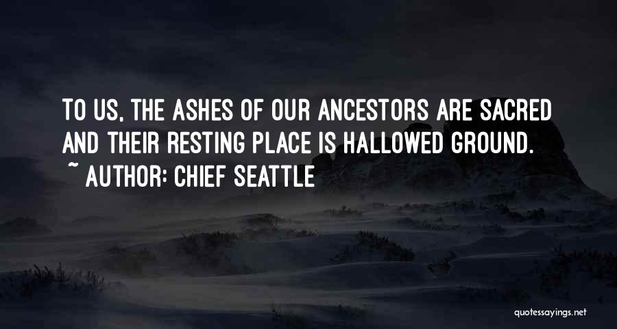 Chief Seattle Quotes: To Us, The Ashes Of Our Ancestors Are Sacred And Their Resting Place Is Hallowed Ground.