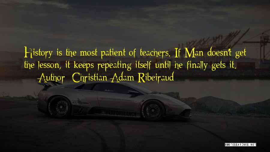 Christian Adam Ribeiraud Quotes: History Is The Most Patient Of Teachers. If Man Doesn't Get The Lesson, It Keeps Repeating Itself Until He Finally