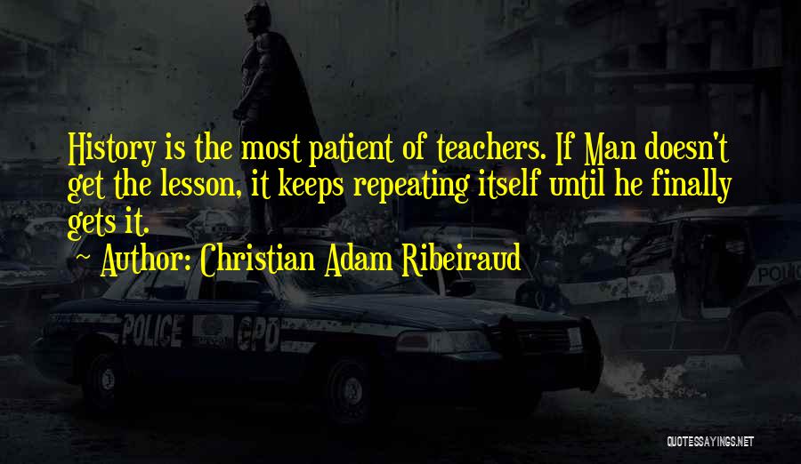 Christian Adam Ribeiraud Quotes: History Is The Most Patient Of Teachers. If Man Doesn't Get The Lesson, It Keeps Repeating Itself Until He Finally