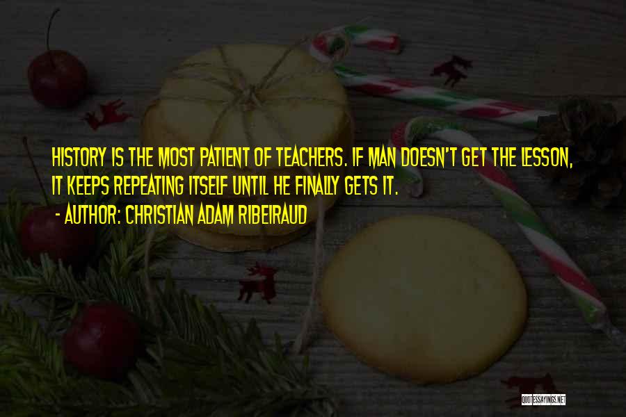 Christian Adam Ribeiraud Quotes: History Is The Most Patient Of Teachers. If Man Doesn't Get The Lesson, It Keeps Repeating Itself Until He Finally