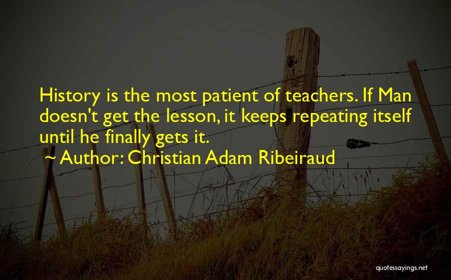 Christian Adam Ribeiraud Quotes: History Is The Most Patient Of Teachers. If Man Doesn't Get The Lesson, It Keeps Repeating Itself Until He Finally