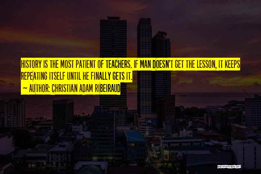 Christian Adam Ribeiraud Quotes: History Is The Most Patient Of Teachers. If Man Doesn't Get The Lesson, It Keeps Repeating Itself Until He Finally