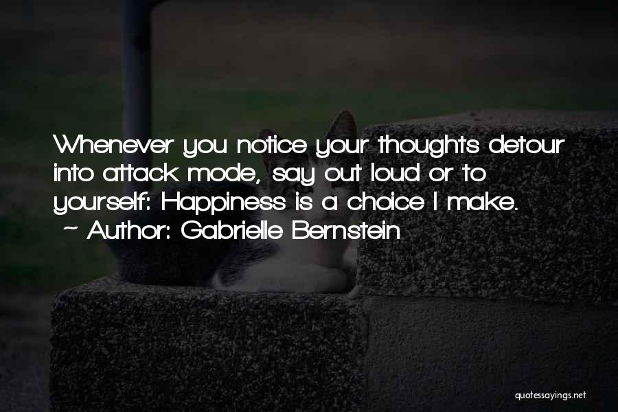 Gabrielle Bernstein Quotes: Whenever You Notice Your Thoughts Detour Into Attack Mode, Say Out Loud Or To Yourself: Happiness Is A Choice I