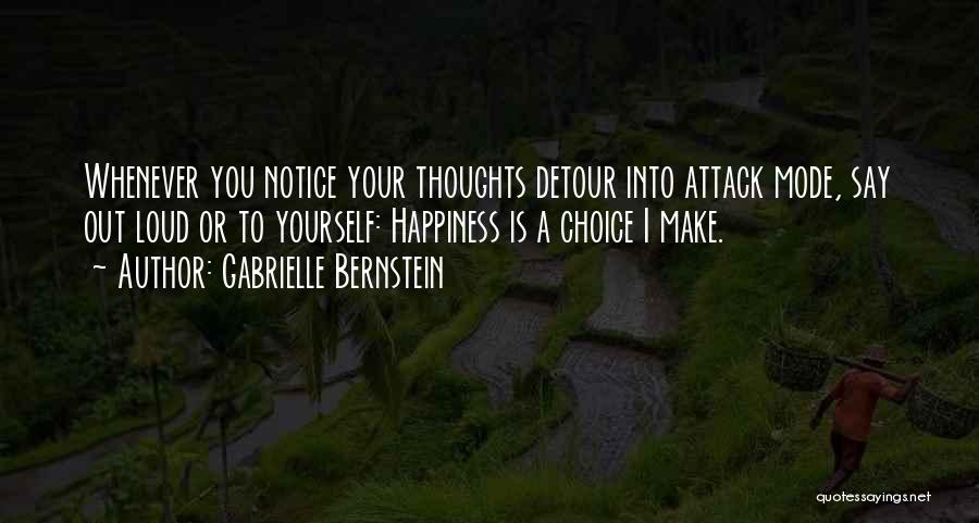 Gabrielle Bernstein Quotes: Whenever You Notice Your Thoughts Detour Into Attack Mode, Say Out Loud Or To Yourself: Happiness Is A Choice I