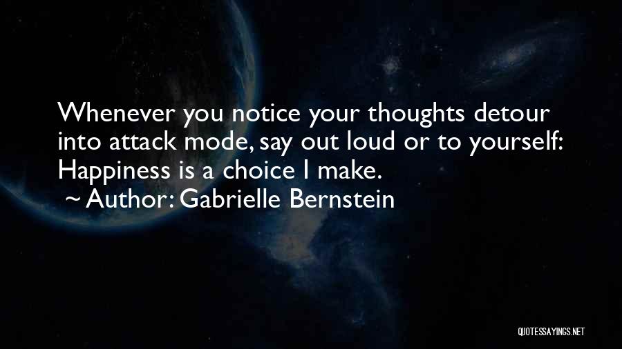 Gabrielle Bernstein Quotes: Whenever You Notice Your Thoughts Detour Into Attack Mode, Say Out Loud Or To Yourself: Happiness Is A Choice I