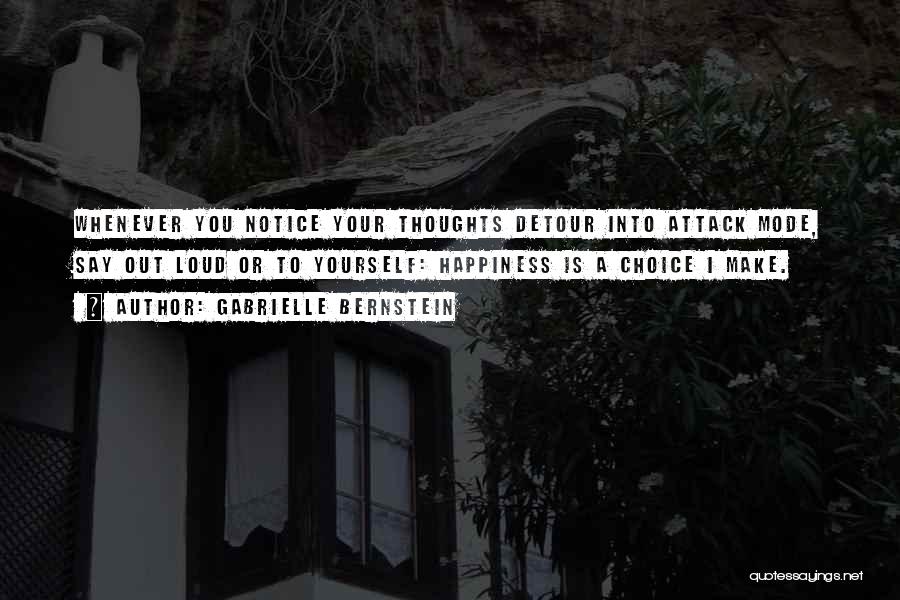 Gabrielle Bernstein Quotes: Whenever You Notice Your Thoughts Detour Into Attack Mode, Say Out Loud Or To Yourself: Happiness Is A Choice I