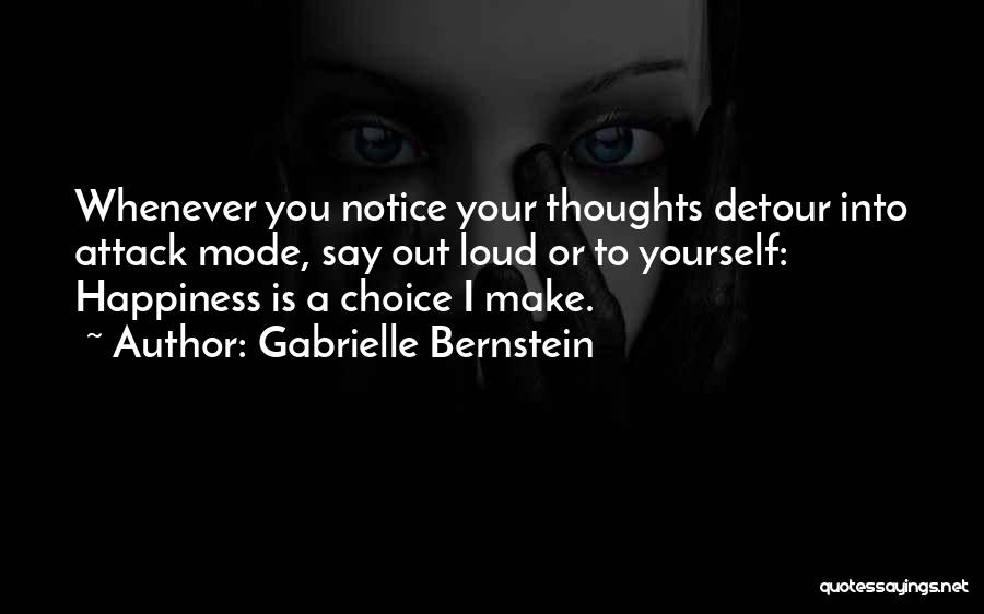 Gabrielle Bernstein Quotes: Whenever You Notice Your Thoughts Detour Into Attack Mode, Say Out Loud Or To Yourself: Happiness Is A Choice I