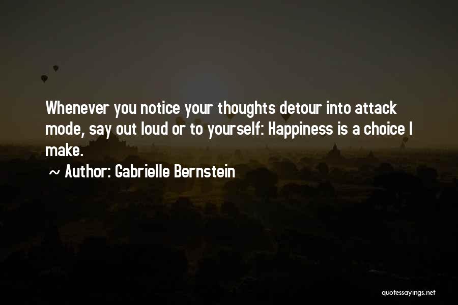 Gabrielle Bernstein Quotes: Whenever You Notice Your Thoughts Detour Into Attack Mode, Say Out Loud Or To Yourself: Happiness Is A Choice I