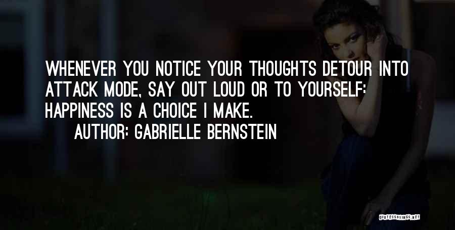 Gabrielle Bernstein Quotes: Whenever You Notice Your Thoughts Detour Into Attack Mode, Say Out Loud Or To Yourself: Happiness Is A Choice I