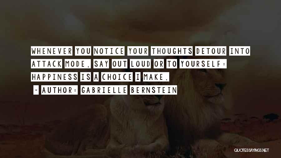 Gabrielle Bernstein Quotes: Whenever You Notice Your Thoughts Detour Into Attack Mode, Say Out Loud Or To Yourself: Happiness Is A Choice I