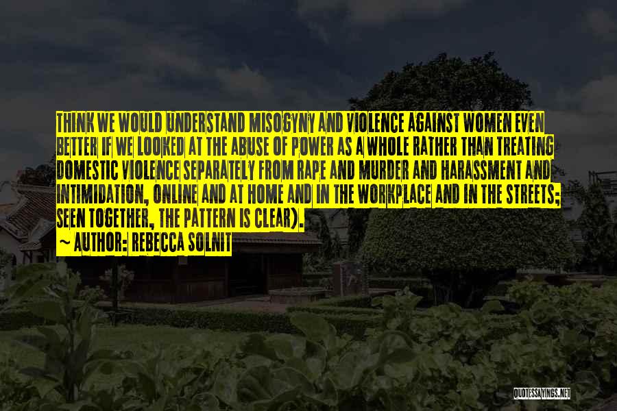 Rebecca Solnit Quotes: Think We Would Understand Misogyny And Violence Against Women Even Better If We Looked At The Abuse Of Power As