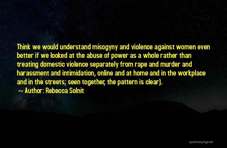 Rebecca Solnit Quotes: Think We Would Understand Misogyny And Violence Against Women Even Better If We Looked At The Abuse Of Power As