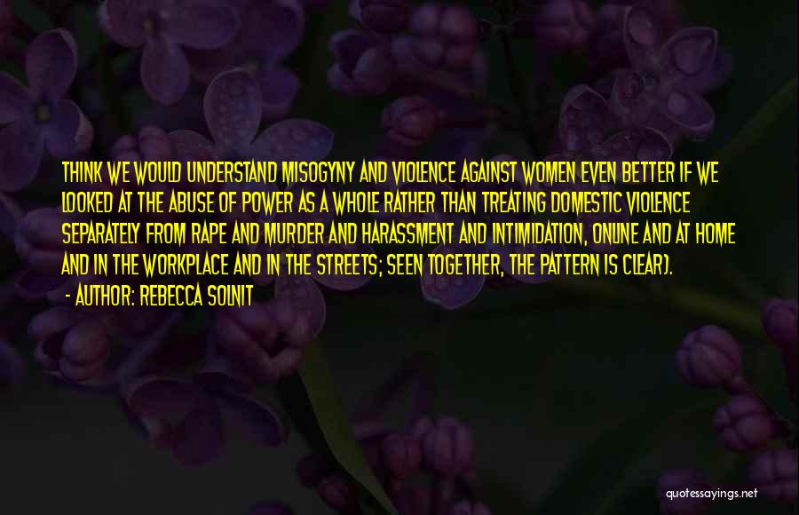 Rebecca Solnit Quotes: Think We Would Understand Misogyny And Violence Against Women Even Better If We Looked At The Abuse Of Power As