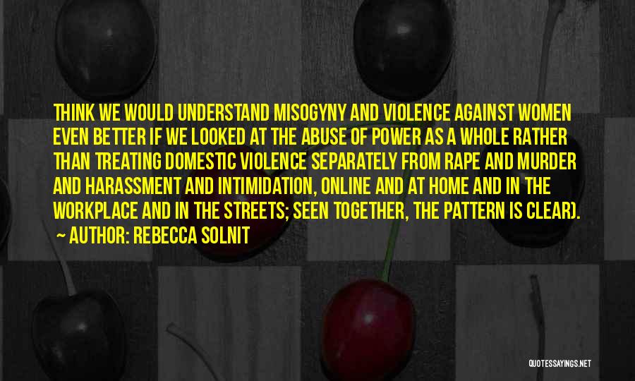 Rebecca Solnit Quotes: Think We Would Understand Misogyny And Violence Against Women Even Better If We Looked At The Abuse Of Power As