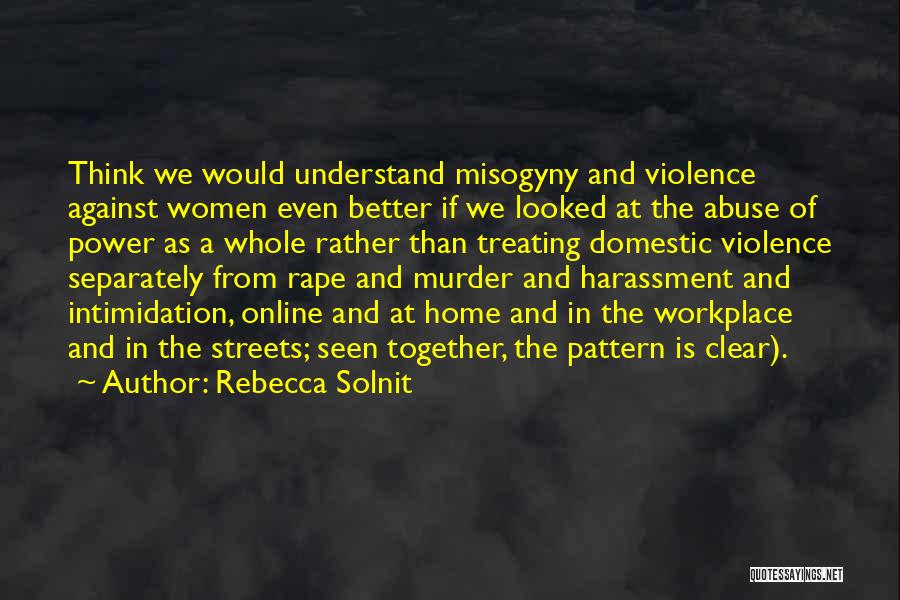 Rebecca Solnit Quotes: Think We Would Understand Misogyny And Violence Against Women Even Better If We Looked At The Abuse Of Power As