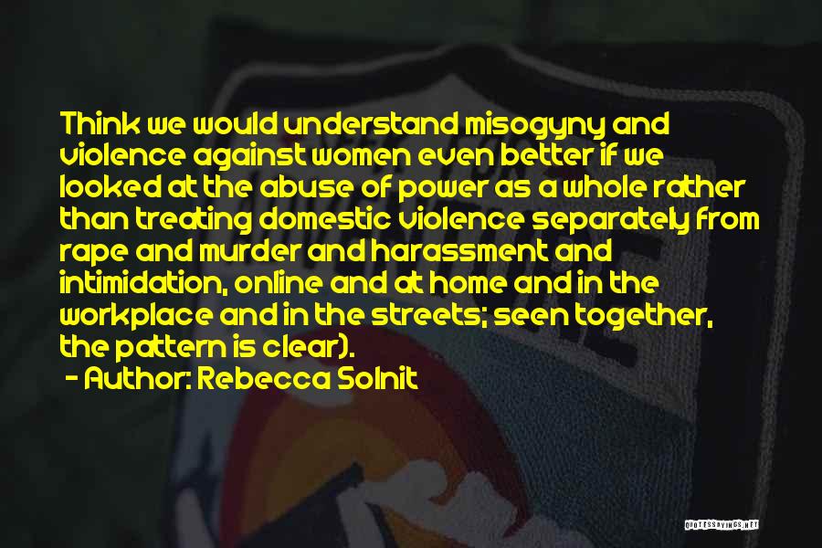 Rebecca Solnit Quotes: Think We Would Understand Misogyny And Violence Against Women Even Better If We Looked At The Abuse Of Power As