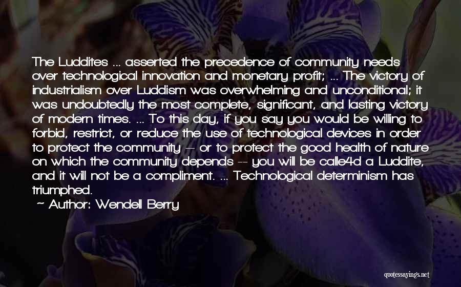 Wendell Berry Quotes: The Luddites ... Asserted The Precedence Of Community Needs Over Technological Innovation And Monetary Profit; ... The Victory Of Industrialism