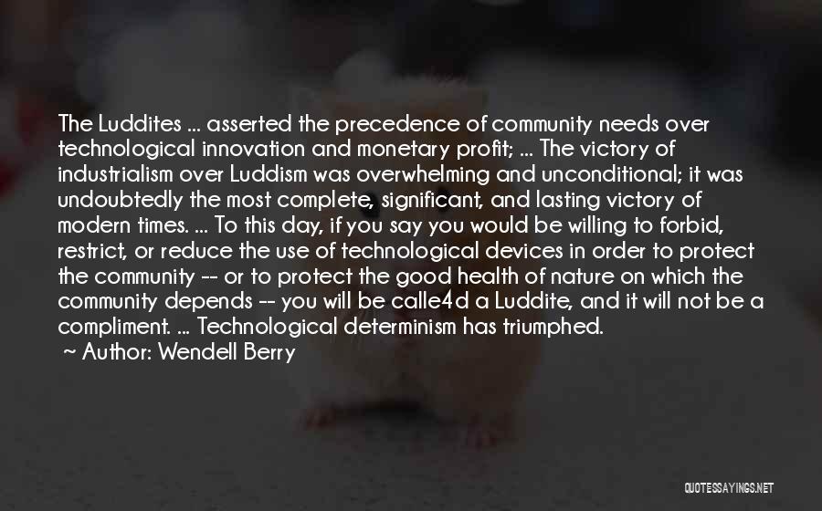 Wendell Berry Quotes: The Luddites ... Asserted The Precedence Of Community Needs Over Technological Innovation And Monetary Profit; ... The Victory Of Industrialism