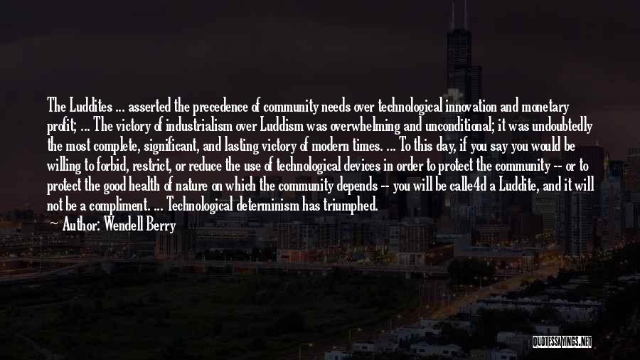 Wendell Berry Quotes: The Luddites ... Asserted The Precedence Of Community Needs Over Technological Innovation And Monetary Profit; ... The Victory Of Industrialism