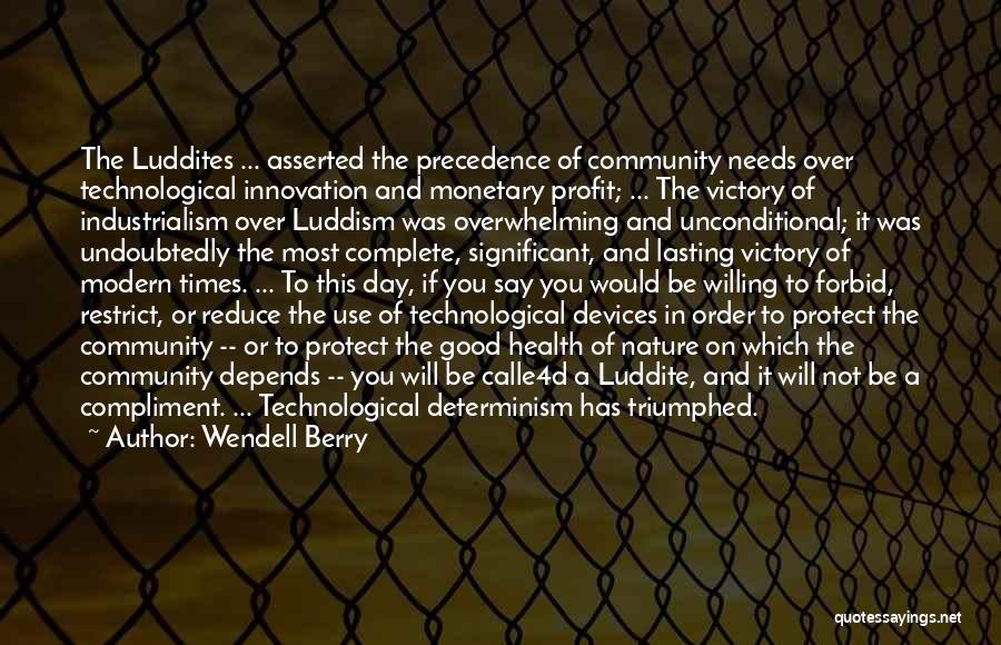 Wendell Berry Quotes: The Luddites ... Asserted The Precedence Of Community Needs Over Technological Innovation And Monetary Profit; ... The Victory Of Industrialism