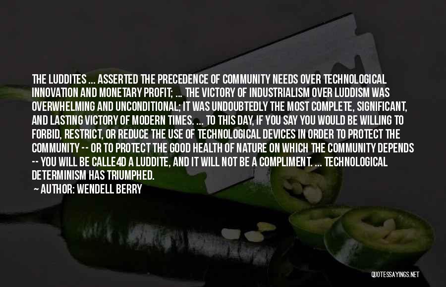 Wendell Berry Quotes: The Luddites ... Asserted The Precedence Of Community Needs Over Technological Innovation And Monetary Profit; ... The Victory Of Industrialism