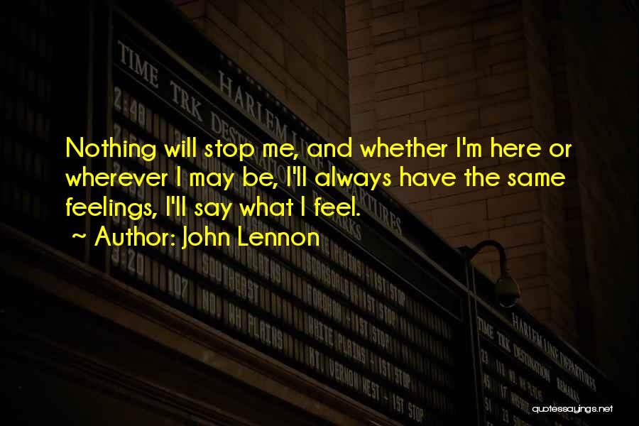 John Lennon Quotes: Nothing Will Stop Me, And Whether I'm Here Or Wherever I May Be, I'll Always Have The Same Feelings, I'll