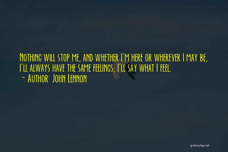 John Lennon Quotes: Nothing Will Stop Me, And Whether I'm Here Or Wherever I May Be, I'll Always Have The Same Feelings, I'll