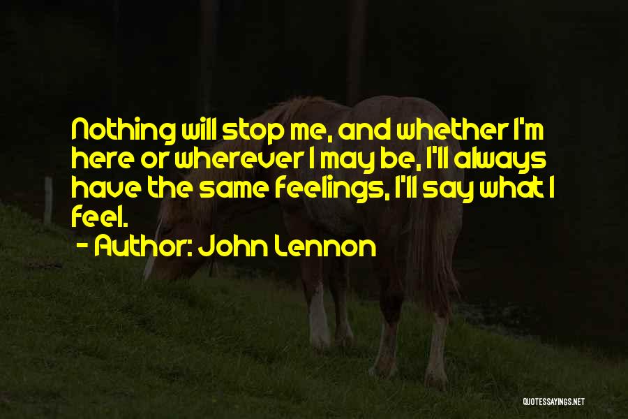 John Lennon Quotes: Nothing Will Stop Me, And Whether I'm Here Or Wherever I May Be, I'll Always Have The Same Feelings, I'll