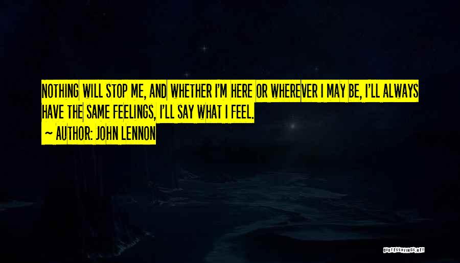 John Lennon Quotes: Nothing Will Stop Me, And Whether I'm Here Or Wherever I May Be, I'll Always Have The Same Feelings, I'll
