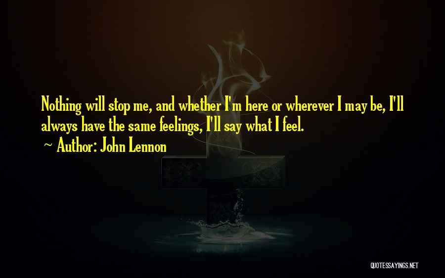 John Lennon Quotes: Nothing Will Stop Me, And Whether I'm Here Or Wherever I May Be, I'll Always Have The Same Feelings, I'll