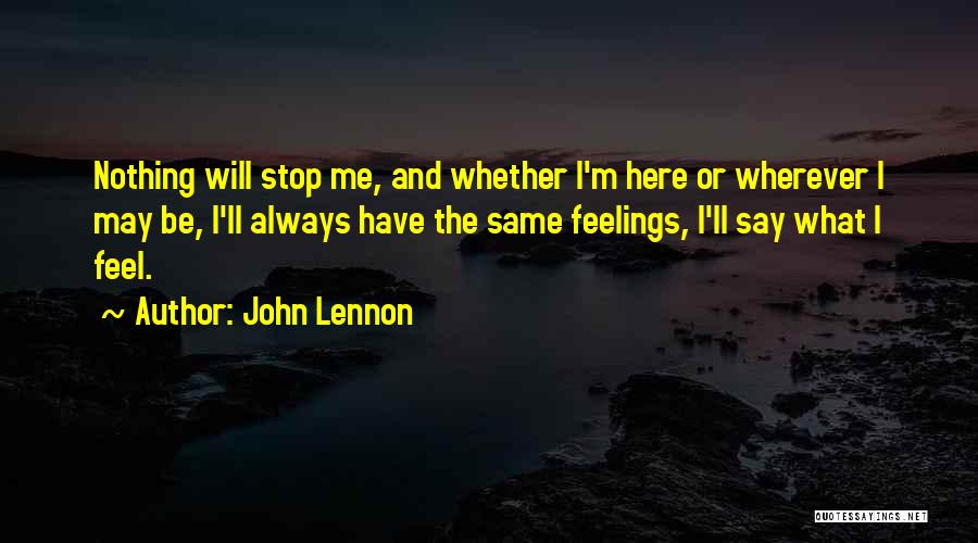 John Lennon Quotes: Nothing Will Stop Me, And Whether I'm Here Or Wherever I May Be, I'll Always Have The Same Feelings, I'll