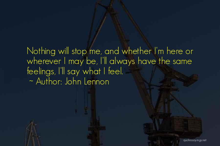 John Lennon Quotes: Nothing Will Stop Me, And Whether I'm Here Or Wherever I May Be, I'll Always Have The Same Feelings, I'll