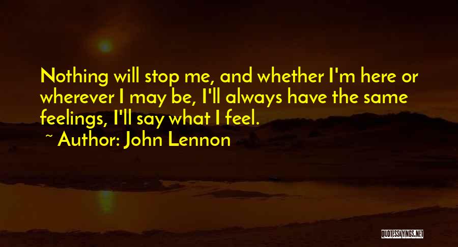 John Lennon Quotes: Nothing Will Stop Me, And Whether I'm Here Or Wherever I May Be, I'll Always Have The Same Feelings, I'll